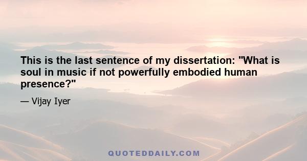 This is the last sentence of my dissertation: What is soul in music if not powerfully embodied human presence?