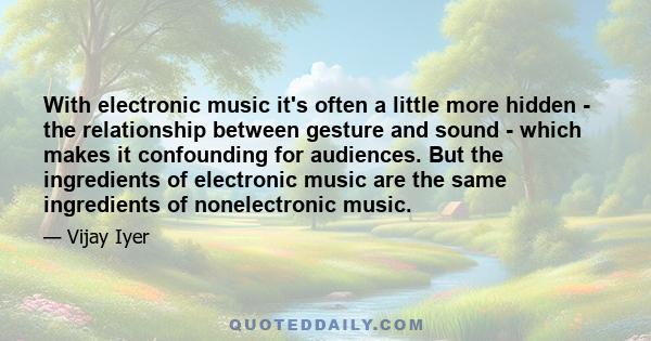 With electronic music it's often a little more hidden - the relationship between gesture and sound - which makes it confounding for audiences. But the ingredients of electronic music are the same ingredients of