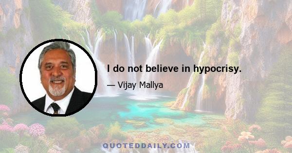 I do not believe in hypocrisy.