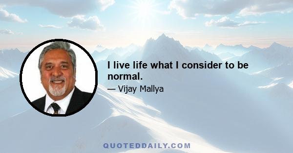 I live life what I consider to be normal.