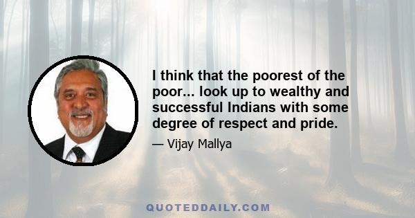 I think that the poorest of the poor... look up to wealthy and successful Indians with some degree of respect and pride.