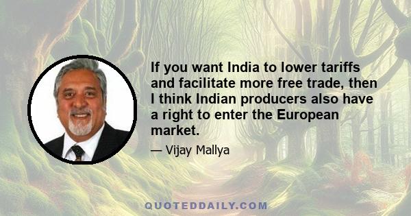 If you want India to lower tariffs and facilitate more free trade, then I think Indian producers also have a right to enter the European market.