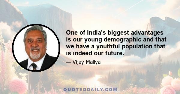 One of India's biggest advantages is our young demographic and that we have a youthful population that is indeed our future.