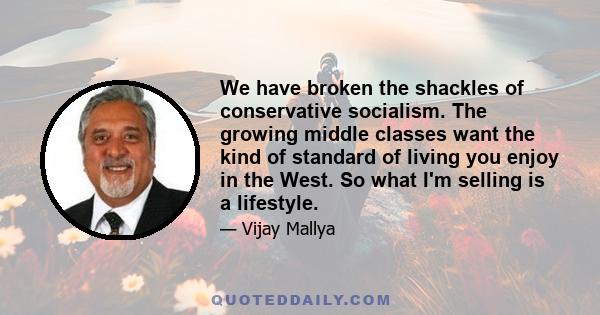 We have broken the shackles of conservative socialism. The growing middle classes want the kind of standard of living you enjoy in the West. So what I'm selling is a lifestyle.