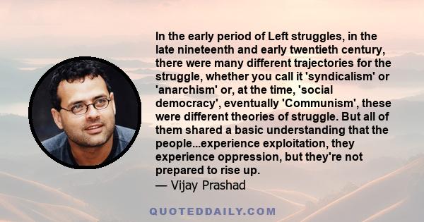 In the early period of Left struggles, in the late nineteenth and early twentieth century, there were many different trajectories for the struggle, whether you call it 'syndicalism' or 'anarchism' or, at the time,