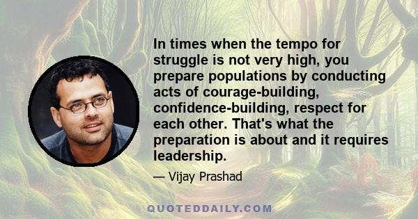 In times when the tempo for struggle is not very high, you prepare populations by conducting acts of courage-building, confidence-building, respect for each other. That's what the preparation is about and it requires