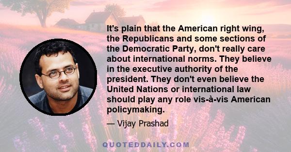 It's plain that the American right wing, the Republicans and some sections of the Democratic Party, don't really care about international norms. They believe in the executive authority of the president. They don't even