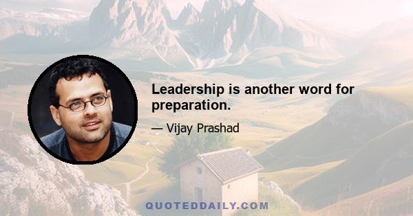 Leadership is another word for preparation.