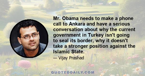 Mr. Obama needs to make a phone call to Ankara and have a serious conversation about why the current government in Turkey isn't going to seal its border, why it doesn't take a stronger position against the Islamic State.