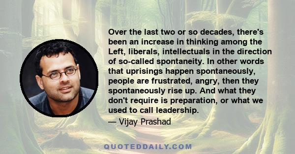 Over the last two or so decades, there's been an increase in thinking among the Left, liberals, intellectuals in the direction of so-called spontaneity. In other words that uprisings happen spontaneously, people are