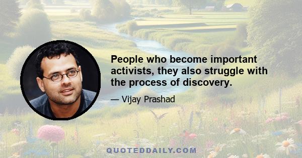 People who become important activists, they also struggle with the process of discovery.