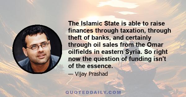 The Islamic State is able to raise finances through taxation, through theft of banks, and certainly through oil sales from the Omar oilfields in eastern Syria. So right now the question of funding isn't of the essence.