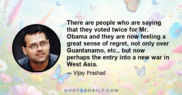 There are people who are saying that they voted twice for Mr. Obama and they are now feeling a great sense of regret, not only over Guantanamo, etc., but now perhaps the entry into a new war in West Asia.