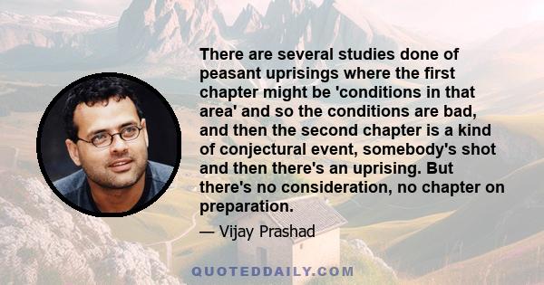 There are several studies done of peasant uprisings where the first chapter might be 'conditions in that area' and so the conditions are bad, and then the second chapter is a kind of conjectural event, somebody's shot