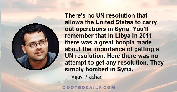 There's no UN resolution that allows the United States to carry out operations in Syria. You'll remember that in Libya in 2011 there was a great hoopla made about the importance of getting a UN resolution. Here there