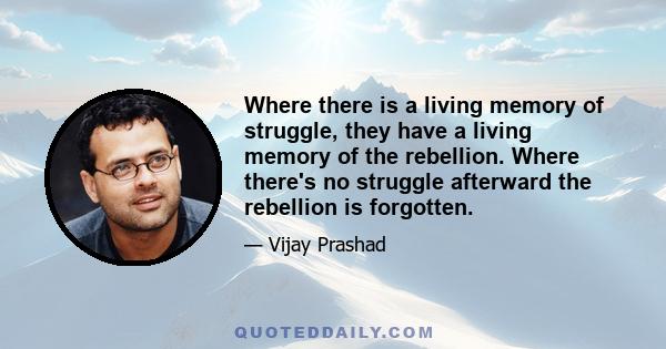 Where there is a living memory of struggle, they have a living memory of the rebellion. Where there's no struggle afterward the rebellion is forgotten.