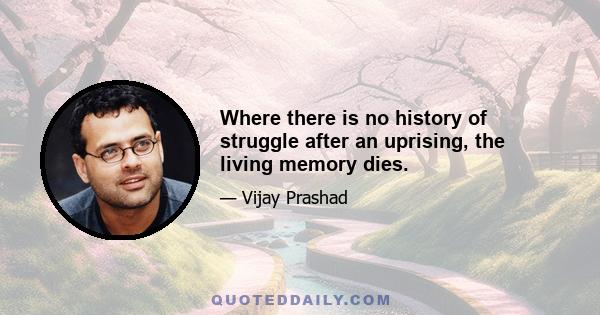 Where there is no history of struggle after an uprising, the living memory dies.