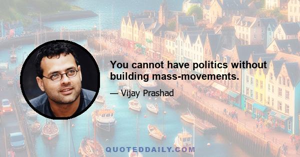 You cannot have politics without building mass-movements.