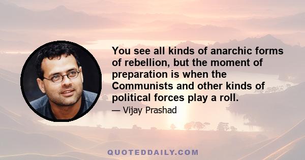 You see all kinds of anarchic forms of rebellion, but the moment of preparation is when the Communists and other kinds of political forces play a roll.