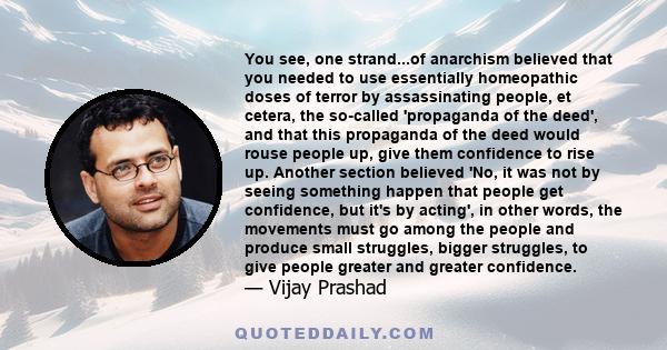 You see, one strand...of anarchism believed that you needed to use essentially homeopathic doses of terror by assassinating people, et cetera, the so-called 'propaganda of the deed', and that this propaganda of the deed 