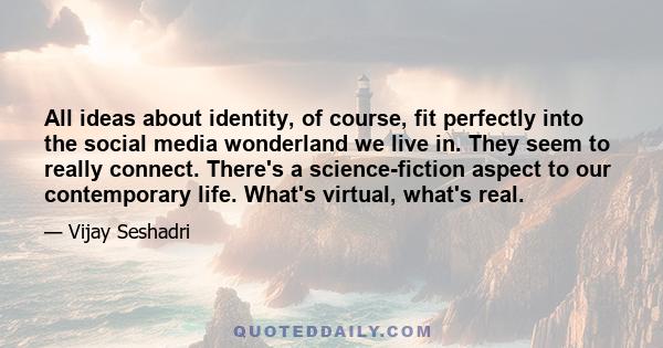 All ideas about identity, of course, fit perfectly into the social media wonderland we live in. They seem to really connect. There's a science-fiction aspect to our contemporary life. What's virtual, what's real.