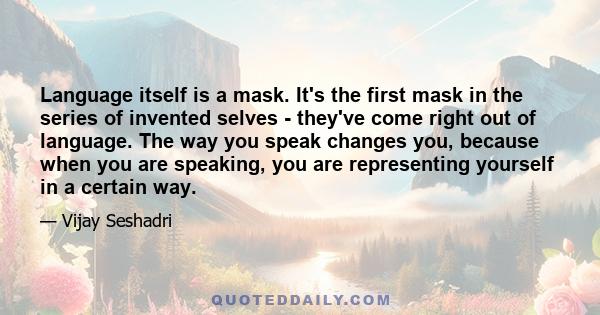 Language itself is a mask. It's the first mask in the series of invented selves - they've come right out of language. The way you speak changes you, because when you are speaking, you are representing yourself in a