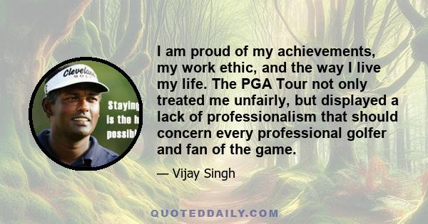 I am proud of my achievements, my work ethic, and the way I live my life. The PGA Tour not only treated me unfairly, but displayed a lack of professionalism that should concern every professional golfer and fan of the