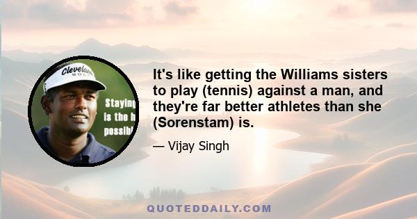 It's like getting the Williams sisters to play (tennis) against a man, and they're far better athletes than she (Sorenstam) is.