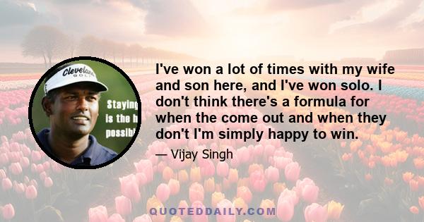 I've won a lot of times with my wife and son here, and I've won solo. I don't think there's a formula for when the come out and when they don't I'm simply happy to win.