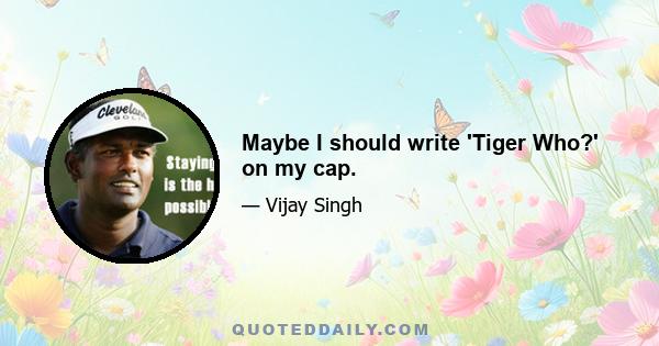 Maybe I should write 'Tiger Who?' on my cap.