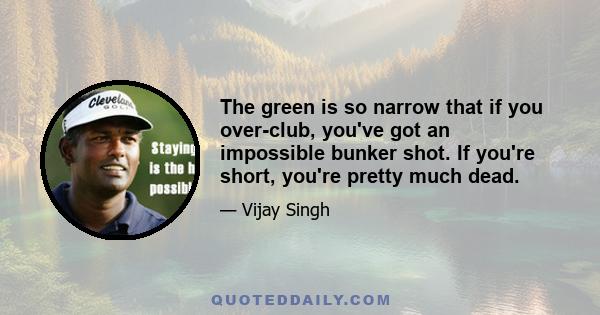 The green is so narrow that if you over-club, you've got an impossible bunker shot. If you're short, you're pretty much dead.