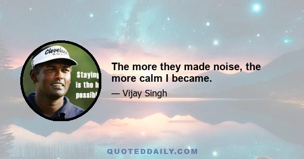 The more they made noise, the more calm I became.