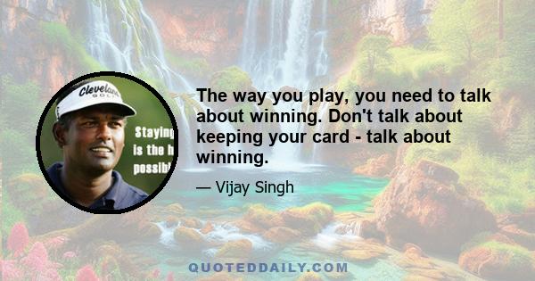 The way you play, you need to talk about winning. Don't talk about keeping your card - talk about winning.