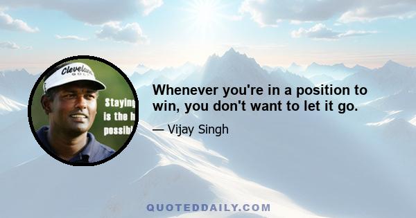 Whenever you're in a position to win, you don't want to let it go.