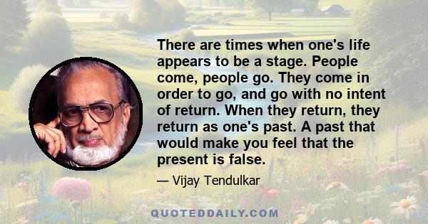 There are times when one's life appears to be a stage. People come, people go. They come in order to go, and go with no intent of return. When they return, they return as one's past. A past that would make you feel that 