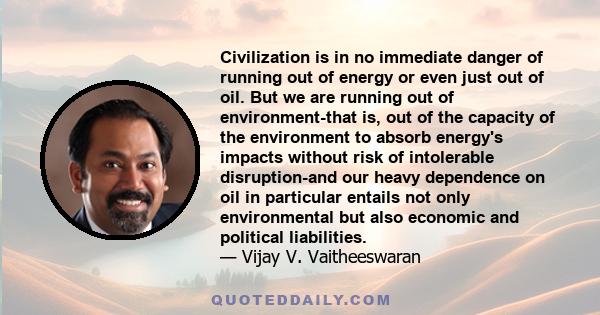 Civilization is in no immediate danger of running out of energy or even just out of oil. But we are running out of environment-that is, out of the capacity of the environment to absorb energy's impacts without risk of