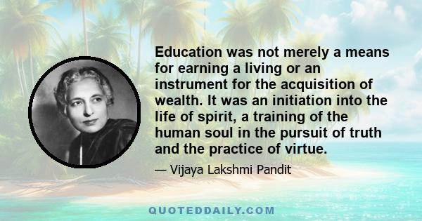 Education was not merely a means for earning a living or an instrument for the acquisition of wealth. It was an initiation into the life of spirit, a training of the human soul in the pursuit of truth and the practice