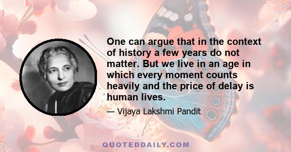 One can argue that in the context of history a few years do not matter. But we live in an age in which every moment counts heavily and the price of delay is human lives.