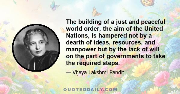 The building of a just and peaceful world order, the aim of the United Nations, is hampered not by a dearth of ideas, resources, and manpower but by the lack of will on the part of governments to take the required steps.