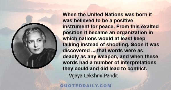 When the United Nations was born it was believed to be a positive instrument for peace. From this exalted position it became an organization in which nations would at least keep talking instead of shooting. Soon it was