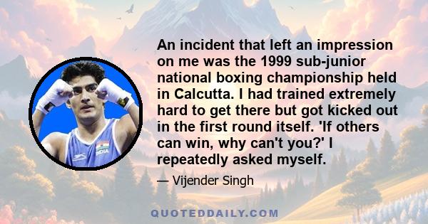 An incident that left an impression on me was the 1999 sub-junior national boxing championship held in Calcutta. I had trained extremely hard to get there but got kicked out in the first round itself. 'If others can