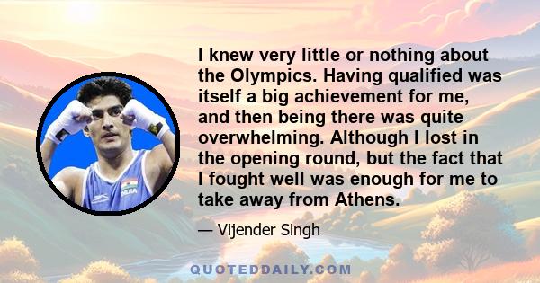 I knew very little or nothing about the Olympics. Having qualified was itself a big achievement for me, and then being there was quite overwhelming. Although I lost in the opening round, but the fact that I fought well