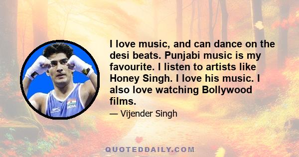 I love music, and can dance on the desi beats. Punjabi music is my favourite. I listen to artists like Honey Singh. I love his music. I also love watching Bollywood films.