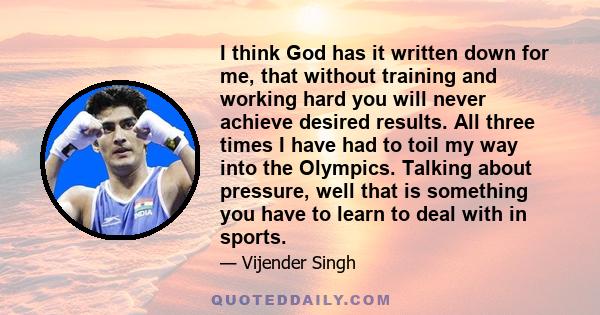 I think God has it written down for me, that without training and working hard you will never achieve desired results. All three times I have had to toil my way into the Olympics. Talking about pressure, well that is