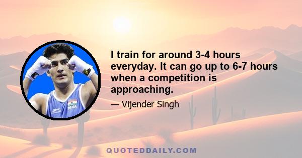 I train for around 3-4 hours everyday. It can go up to 6-7 hours when a competition is approaching.