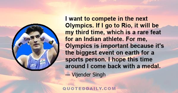 I want to compete in the next Olympics. If I go to Rio, it will be my third time, which is a rare feat for an Indian athlete. For me, Olympics is important because it's the biggest event on earth for a sports person. I