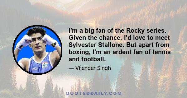 I'm a big fan of the Rocky series. Given the chance, I'd love to meet Sylvester Stallone. But apart from boxing, I'm an ardent fan of tennis and football.