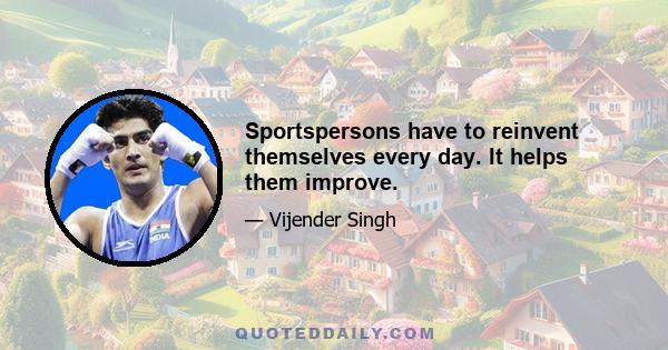 Sportspersons have to reinvent themselves every day. It helps them improve.