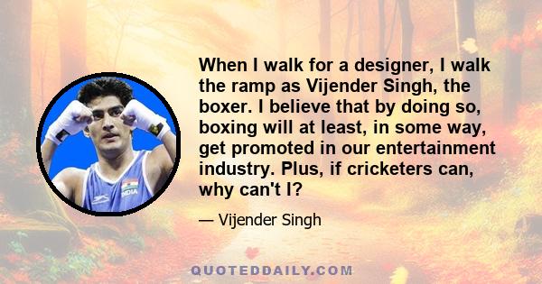 When I walk for a designer, I walk the ramp as Vijender Singh, the boxer. I believe that by doing so, boxing will at least, in some way, get promoted in our entertainment industry. Plus, if cricketers can, why can't I?