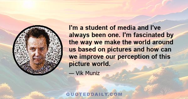 I'm a student of media and I've always been one. I'm fascinated by the way we make the world around us based on pictures and how can we improve our perception of this picture world.